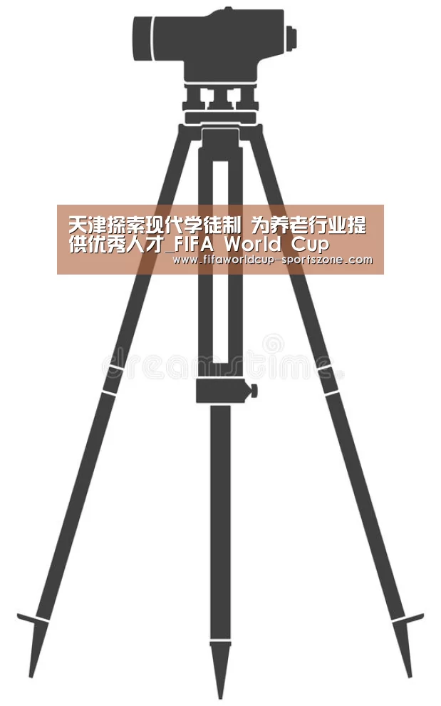 天津探索现代学徒制 为养老行业提供优秀人才_FIFA World Cup(图1) 世界杯电竞